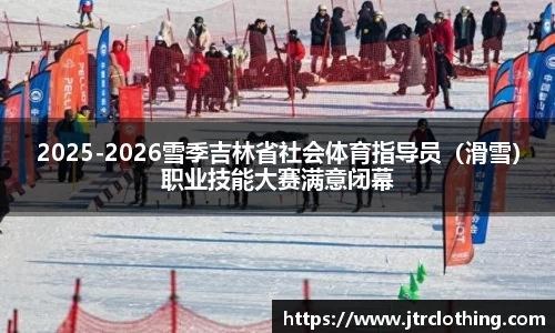 2025-2026雪季吉林省社会体育指导员（滑雪）职业技能大赛满意闭幕