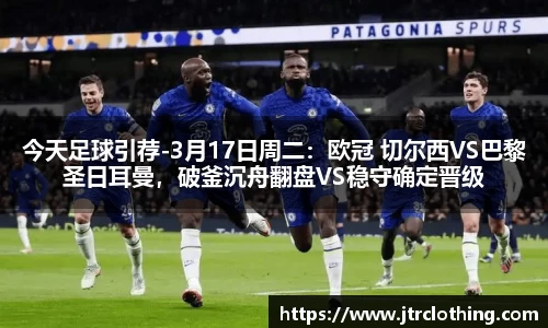 今天足球引荐-3月17日周二：欧冠 切尔西VS巴黎圣日耳曼，破釜沉舟翻盘VS稳守确定晋级