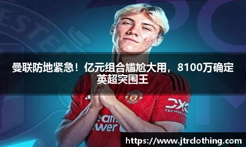 曼联防地紧急！亿元组合尴尬大用，8100万确定英超突围王