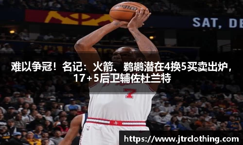 难以争冠！名记：火箭、鹈鹕潜在4换5买卖出炉，17+5后卫辅佐杜兰特