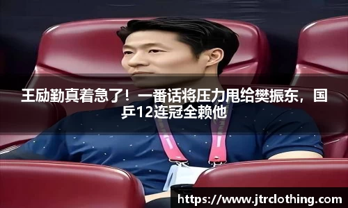 王励勤真着急了！一番话将压力甩给樊振东，国乒12连冠全赖他